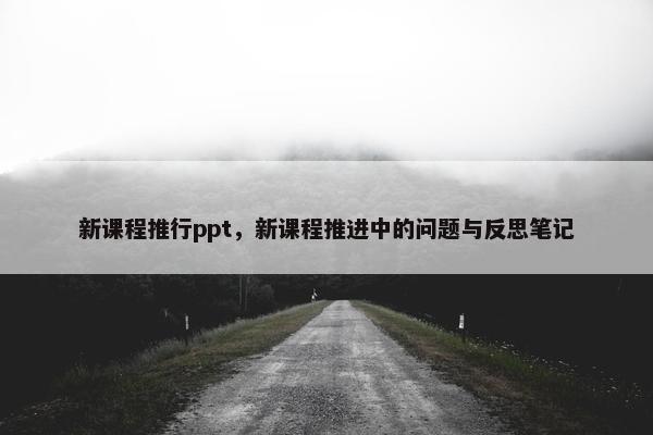 新课程推行ppt，新课程推进中的问题与反思笔记