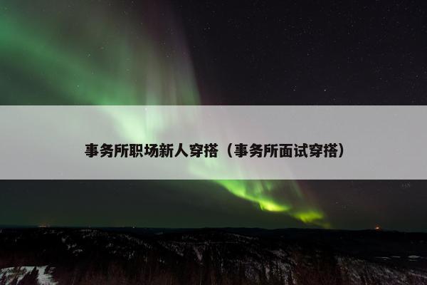 事务所职场新人穿搭（事务所面试穿搭）