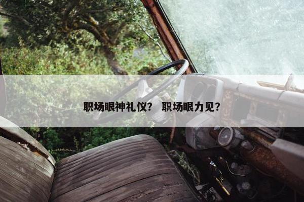 职场眼神礼仪？ 职场眼力见？