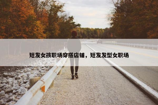 短发女孩职场穿搭店铺，短发发型女职场
