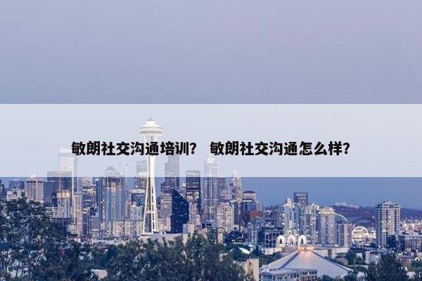 敏朗社交沟通培训？ 敏朗社交沟通怎么样？