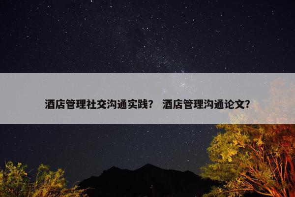 酒店管理社交沟通实践？ 酒店管理沟通论文？