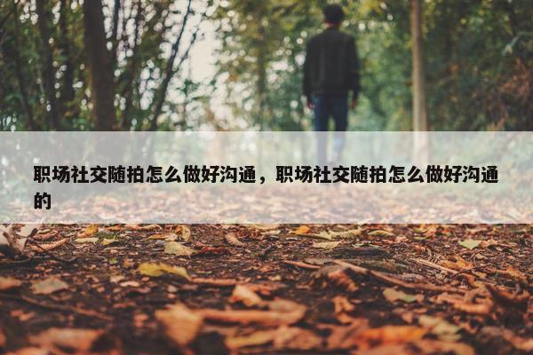 职场社交随拍怎么做好沟通，职场社交随拍怎么做好沟通的
