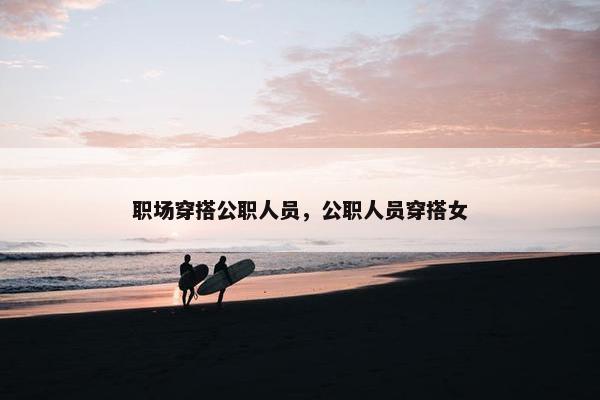 职场穿搭公职人员，公职人员穿搭女