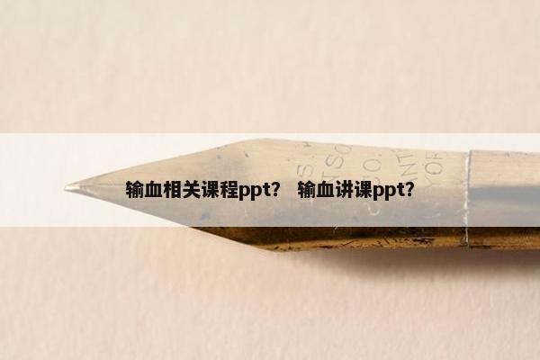 输血相关课程ppt？ 输血讲课ppt？