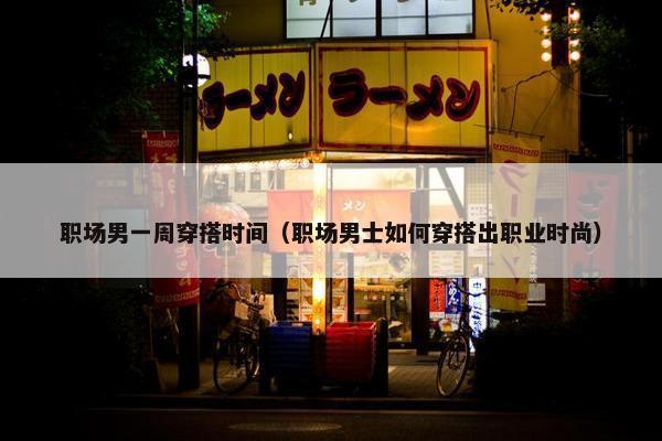 职场男一周穿搭时间（职场男士如何穿搭出职业时尚）