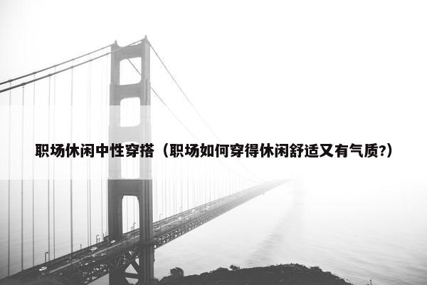 职场休闲中性穿搭（职场如何穿得休闲舒适又有气质?）