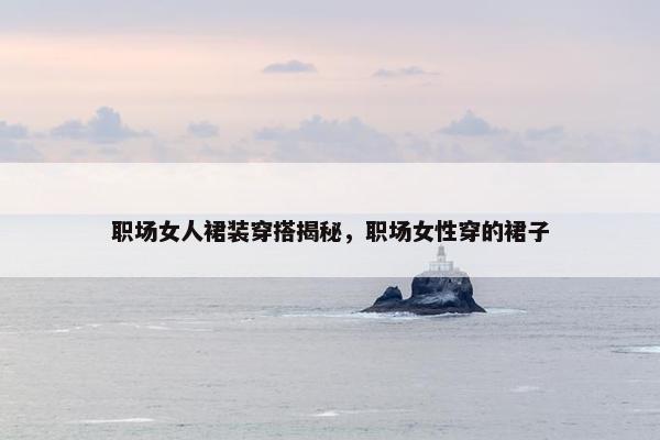 职场女人裙装穿搭揭秘，职场女性穿的裙子