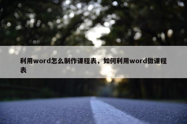 利用word怎么制作课程表，如何利用word做课程表