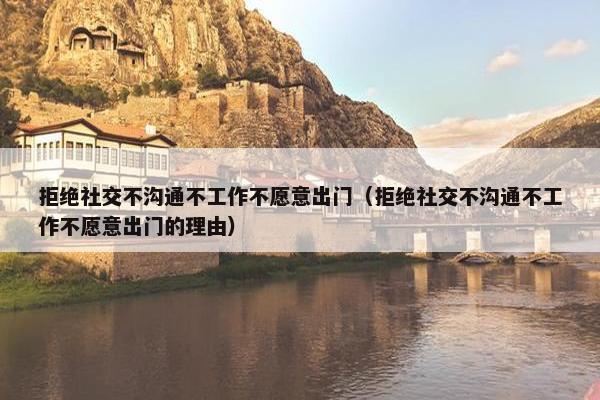 拒绝社交不沟通不工作不愿意出门（拒绝社交不沟通不工作不愿意出门的理由）
