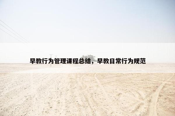 早教行为管理课程总结，早教日常行为规范
