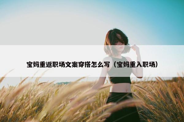 宝妈重返职场文案穿搭怎么写（宝妈重入职场）