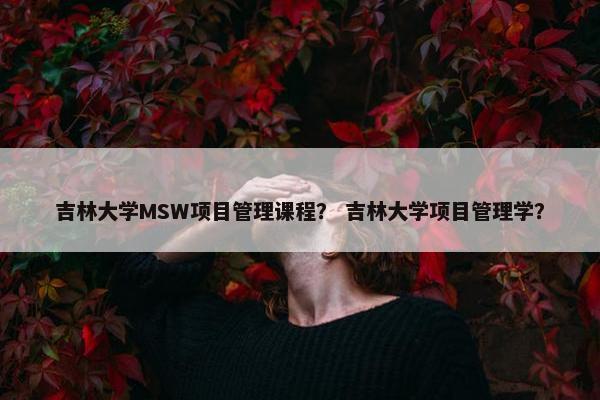 吉林大学MSW项目管理课程？ 吉林大学项目管理学？