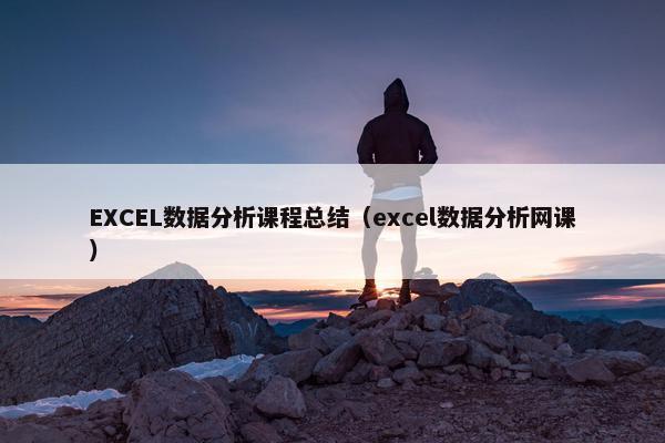 EXCEL数据分析课程总结（excel数据分析网课）