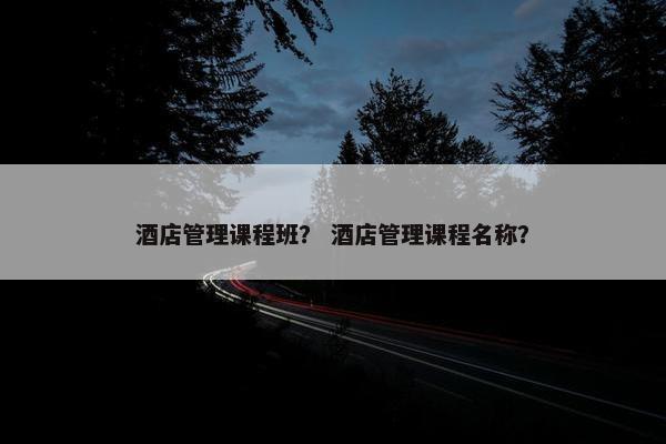 酒店管理课程班？ 酒店管理课程名称？