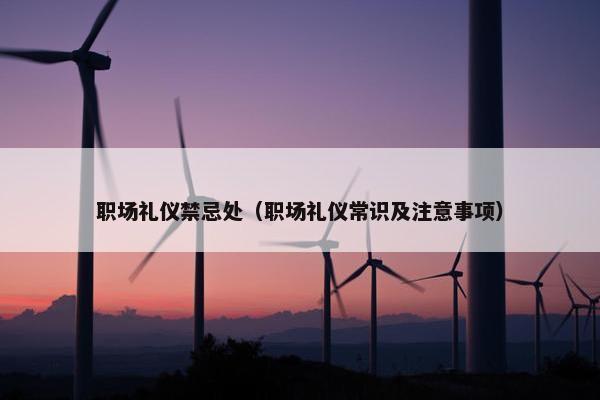 职场礼仪禁忌处（职场礼仪常识及注意事项）