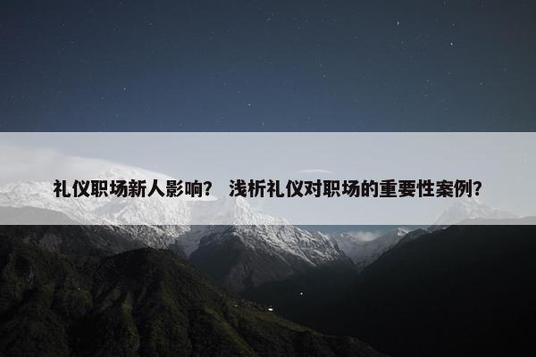 礼仪职场新人影响？ 浅析礼仪对职场的重要性案例？