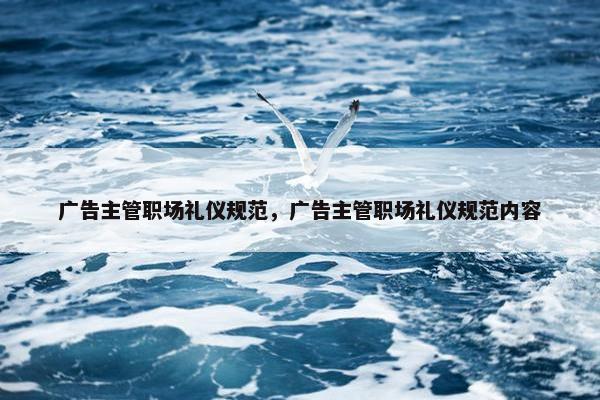 广告主管职场礼仪规范，广告主管职场礼仪规范内容