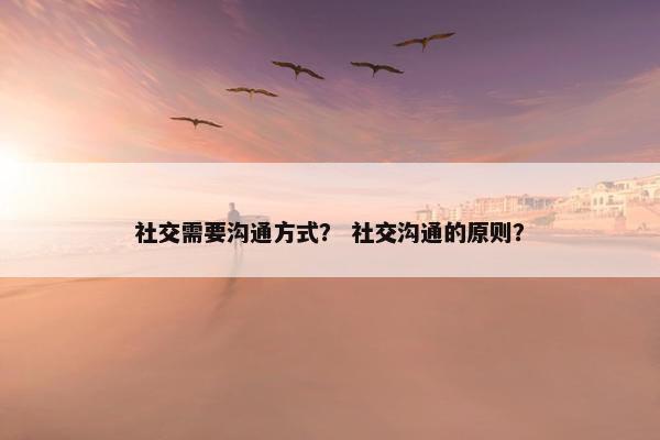 社交需要沟通方式？ 社交沟通的原则？