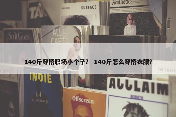 140斤穿搭职场小个子？ 140斤怎么穿搭衣服？