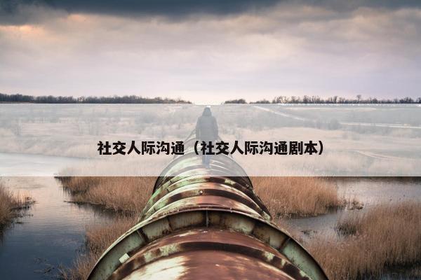 社交人际沟通（社交人际沟通剧本）
