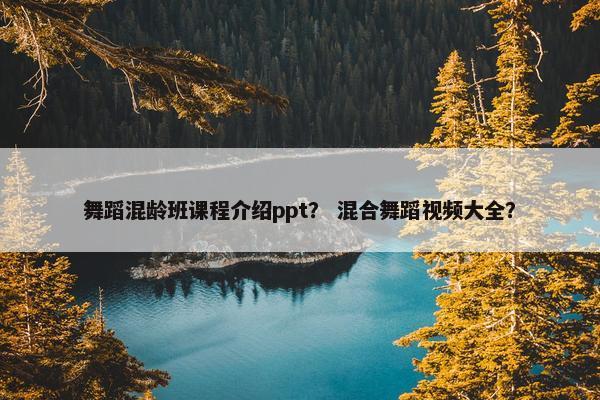 舞蹈混龄班课程介绍ppt？ 混合舞蹈视频大全？