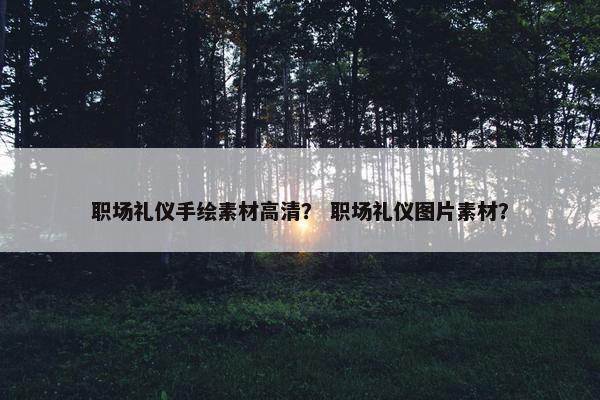 职场礼仪手绘素材高清？ 职场礼仪图片素材？