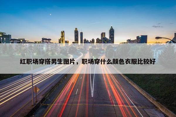 红职场穿搭男生图片，职场穿什么颜色衣服比较好