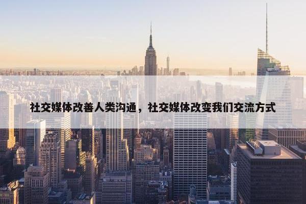 社交媒体改善人类沟通，社交媒体改变我们交流方式