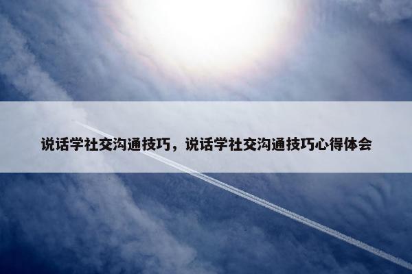 说话学社交沟通技巧，说话学社交沟通技巧心得体会
