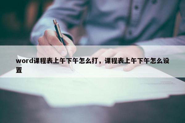 word课程表上午下午怎么打，课程表上午下午怎么设置