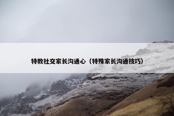 特教社交家长沟通心（特殊家长沟通技巧）