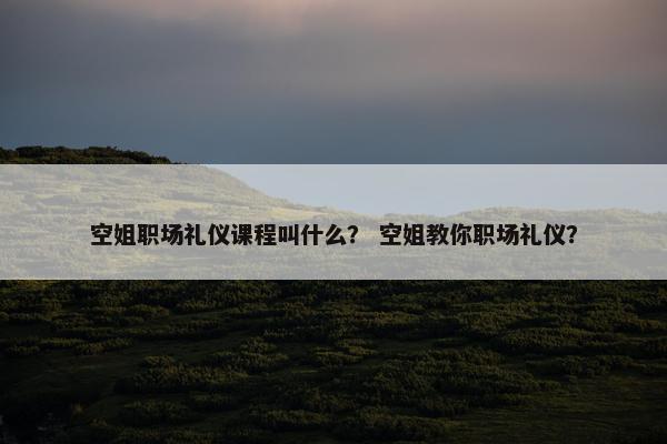 空姐职场礼仪课程叫什么？ 空姐教你职场礼仪？