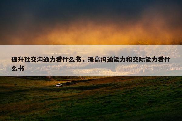 提升社交沟通力看什么书，提高沟通能力和交际能力看什么书