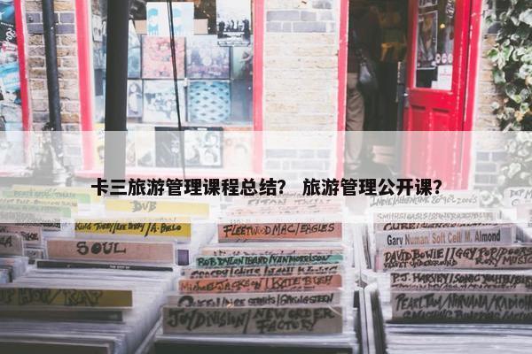 卡三旅游管理课程总结？ 旅游管理公开课？