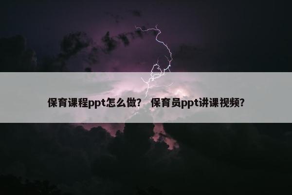 保育课程ppt怎么做？ 保育员ppt讲课视频？