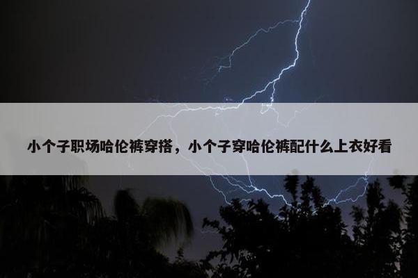 小个子职场哈伦裤穿搭，小个子穿哈伦裤配什么上衣好看