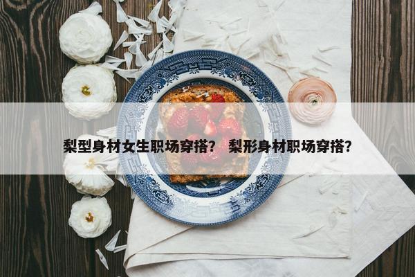 梨型身材女生职场穿搭？ 梨形身材职场穿搭？