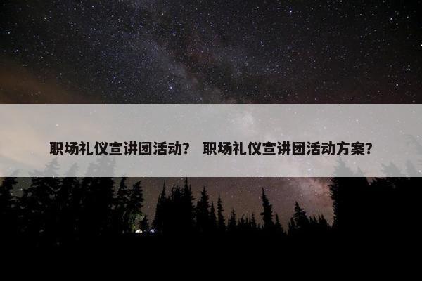 职场礼仪宣讲团活动？ 职场礼仪宣讲团活动方案？