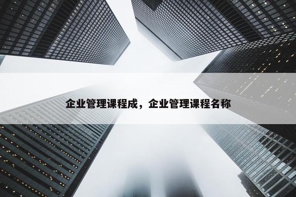 企业管理课程成，企业管理课程名称