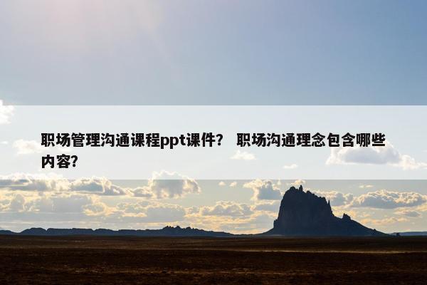 职场管理沟通课程ppt课件？ 职场沟通理念包含哪些内容？
