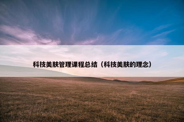 科技美肤管理课程总结（科技美肤的理念）