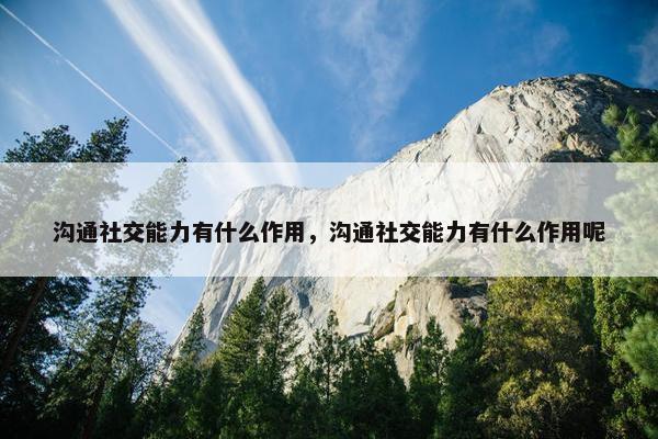 沟通社交能力有什么作用，沟通社交能力有什么作用呢