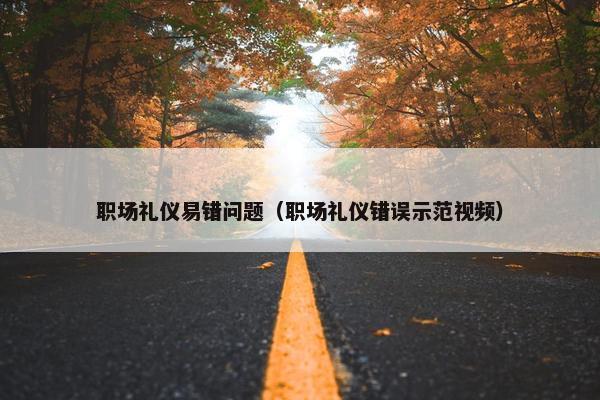 职场礼仪易错问题（职场礼仪错误示范视频）