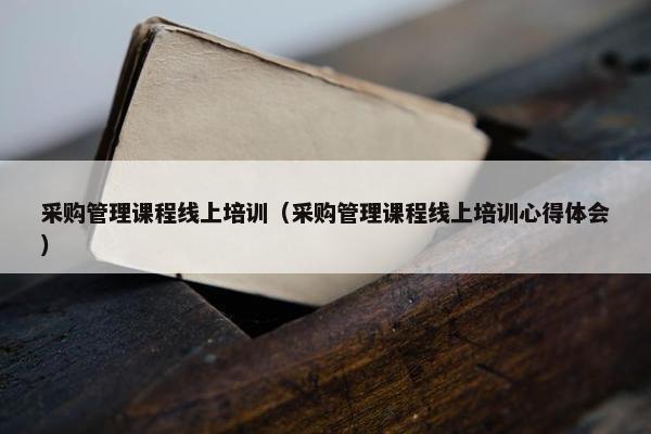 采购管理课程线上培训（采购管理课程线上培训心得体会）