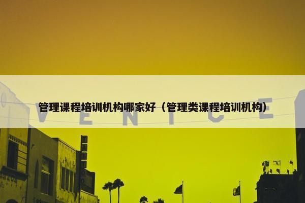 管理课程培训机构哪家好（管理类课程培训机构）