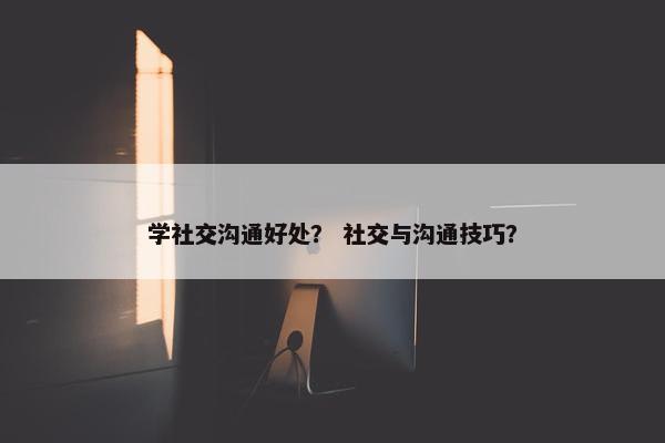 学社交沟通好处？ 社交与沟通技巧？
