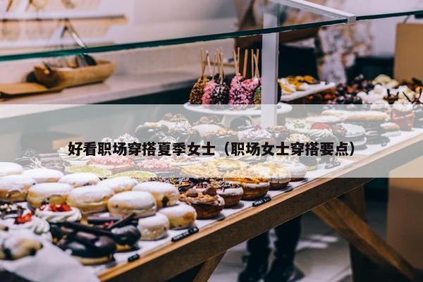 好看职场穿搭夏季女士（职场女士穿搭要点）