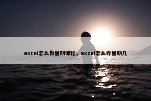 excel怎么做星期课程，excel怎么弄星期几