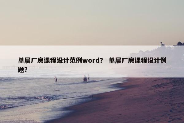 单层厂房课程设计范例word？ 单层厂房课程设计例题？